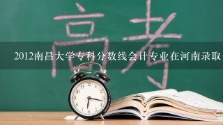 2012南昌大学专科分数线会计专业在河南录取分是多少，文科生