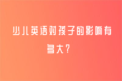 少儿英语对孩子的影响有多大？