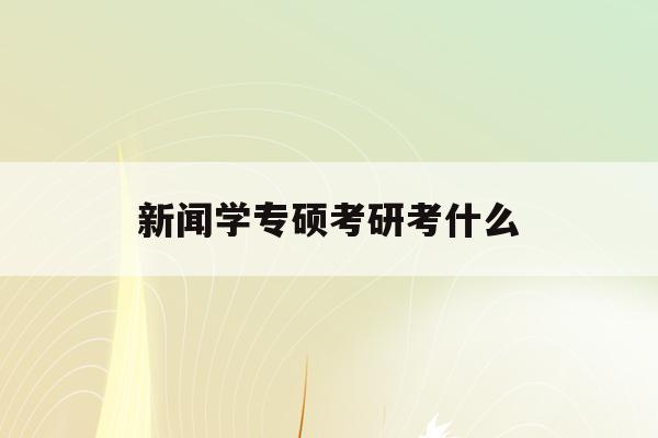  新闻学专硕考研考什么_新闻学专硕考研考什么科目